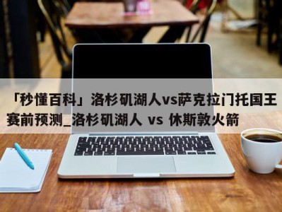 「秒懂百科」洛杉矶湖人vs萨克拉门托国王赛前预测_洛杉矶湖人 vs 休斯敦火箭