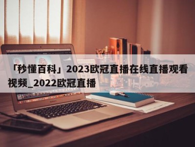 「秒懂百科」2023欧冠直播在线直播观看视频_2022欧冠直播