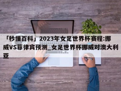 「秒懂百科」2023年女足世界杯赛程:挪威VS菲律宾预测_女足世界杯挪威对澳大利亚