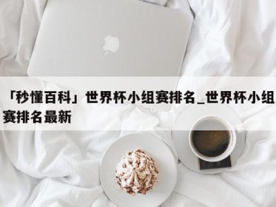 「秒懂百科」世界杯小组赛排名_世界杯小组赛排名最新