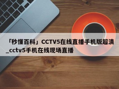 「秒懂百科」CCTV5在线直播手机版超清_cctv5手机在线现场直播