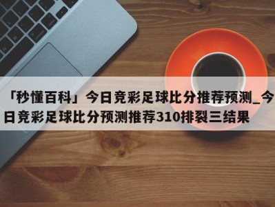 「秒懂百科」今日竞彩足球比分推荐预测_今日竞彩足球比分预测推荐310排裂三结果