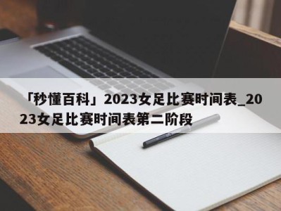 「秒懂百科」2023女足比赛时间表_2023女足比赛时间表第二阶段