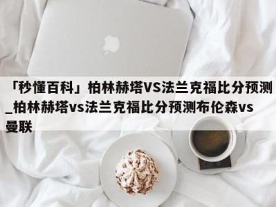 「秒懂百科」柏林赫塔VS法兰克福比分预测_柏林赫塔vs法兰克福比分预测布伦森vs曼联