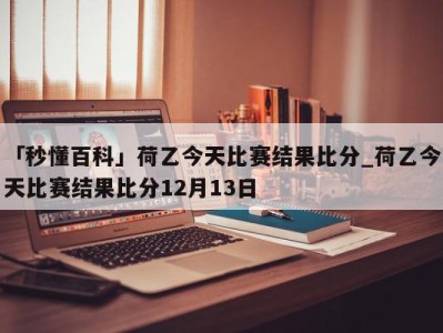 「秒懂百科」荷乙今天比赛结果比分_荷乙今天比赛结果比分12月13日