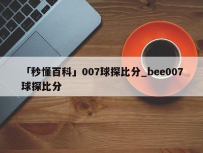 「秒懂百科」007球探比分_bee007球探比分