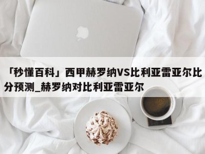 「秒懂百科」西甲赫罗纳VS比利亚雷亚尔比分预测_赫罗纳对比利亚雷亚尔