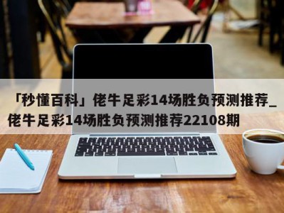 「秒懂百科」佬牛足彩14场胜负预测推荐_佬牛足彩14场胜负预测推荐22108期