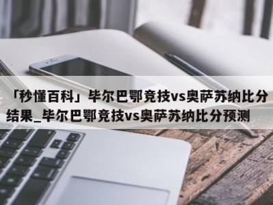 「秒懂百科」毕尔巴鄂竞技vs奥萨苏纳比分结果_毕尔巴鄂竞技vs奥萨苏纳比分预测