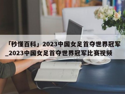 「秒懂百科」2023中国女足首夺世界冠军_2023中国女足首夺世界冠军比赛视频