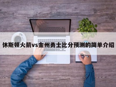 休斯顿火箭vs金州勇士比分预测的简单介绍