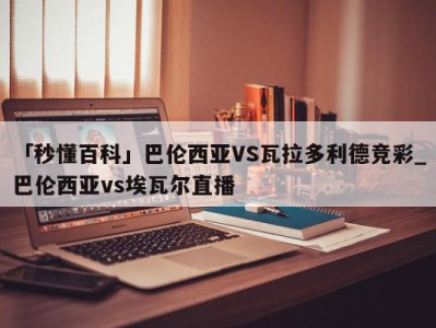 「秒懂百科」巴伦西亚VS瓦拉多利德竞彩_巴伦西亚vs埃瓦尔直播