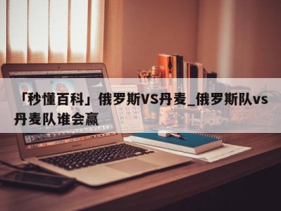 「秒懂百科」俄罗斯VS丹麦_俄罗斯队vs丹麦队谁会赢