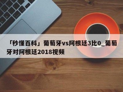 「秒懂百科」葡萄牙vs阿根廷3比0_葡萄牙对阿根廷2018视频