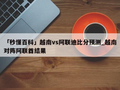 「秒懂百科」越南vs阿联迪比分预测_越南对阵阿联酋结果