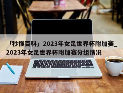 「秒懂百科」2023年女足世界杯附加赛_2023年女足世界杯附加赛分组情况