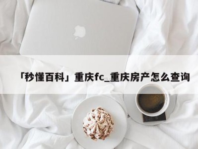 「秒懂百科」重庆fc_重庆房产怎么查询