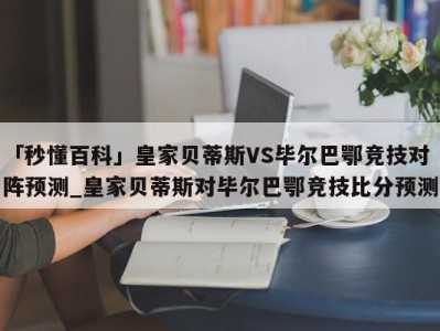 「秒懂百科」皇家贝蒂斯VS毕尔巴鄂竞技对阵预测_皇家贝蒂斯对毕尔巴鄂竞技比分预测