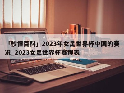 「秒懂百科」2023年女足世界杯中国的赛况_2023女足世界杯赛程表