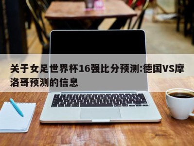 关于女足世界杯16强比分预测:德国VS摩洛哥预测的信息