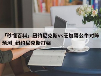 「秒懂百科」纽约尼克斯vs芝加哥公牛对阵预测_纽约尼克斯打架