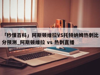 「秒懂百科」阿斯顿维拉VS托特纳姆热刺比分预测_阿斯顿维拉 vs 热刺直播