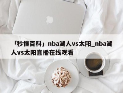 「秒懂百科」nba湖人vs太阳_nba湖人vs太阳直播在线观看