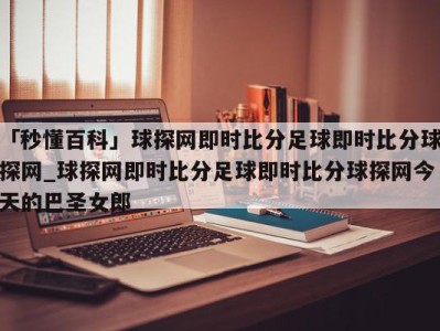 「秒懂百科」球探网即时比分足球即时比分球探网_球探网即时比分足球即时比分球探网今天的巴圣女郎