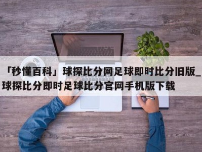 「秒懂百科」球探比分网足球即时比分旧版_球探比分即时足球比分官网手机版下载