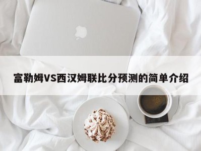 富勒姆VS西汉姆联比分预测的简单介绍