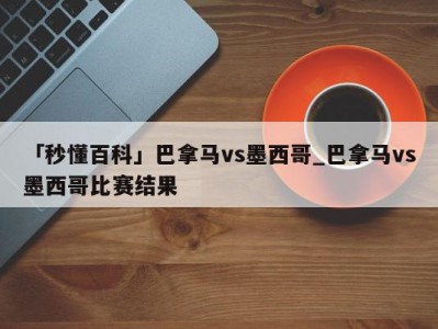 「秒懂百科」巴拿马vs墨西哥_巴拿马vs墨西哥比赛结果