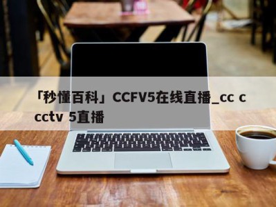 「秒懂百科」CCFV5在线直播_cc c cctv 5直播