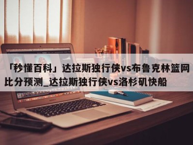 「秒懂百科」达拉斯独行侠vs布鲁克林篮网比分预测_达拉斯独行侠vs洛杉矶快船