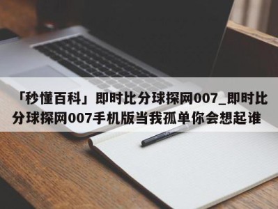 「秒懂百科」即时比分球探网007_即时比分球探网007手机版当我孤单你会想起谁