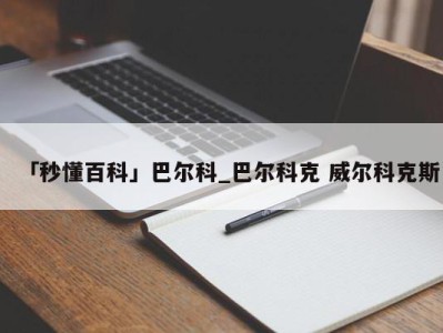 「秒懂百科」巴尔科_巴尔科克 威尔科克斯