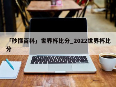 「秒懂百科」世界杯比分_2022世界杯比分