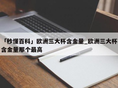 「秒懂百科」欧洲三大杯含金量_欧洲三大杯含金量那个最高