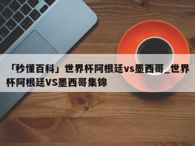 「秒懂百科」世界杯阿根廷vs墨西哥_世界杯阿根廷VS墨西哥集锦