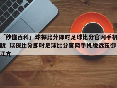 「秒懂百科」球探比分即时足球比分官网手机版_球探比分即时足球比分官网手机版远东御江亢