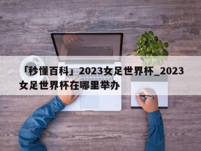 「秒懂百科」2023女足世界杯_2023女足世界杯在哪里举办