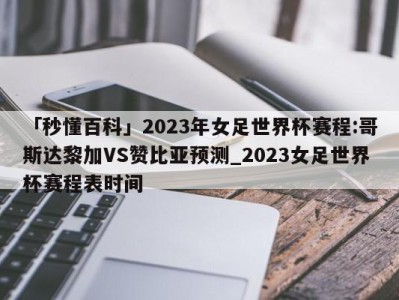 「秒懂百科」2023年女足世界杯赛程:哥斯达黎加VS赞比亚预测_2023女足世界杯赛程表时间