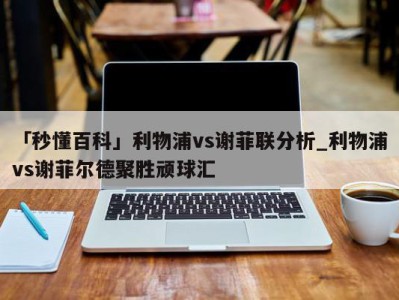 「秒懂百科」利物浦vs谢菲联分析_利物浦vs谢菲尔德聚胜顽球汇