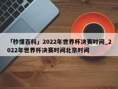 「秒懂百科」2022年世界杯决赛时间_2022年世界杯决赛时间北京时间