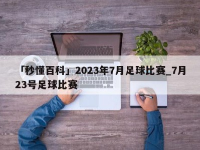 「秒懂百科」2023年7月足球比赛_7月23号足球比赛