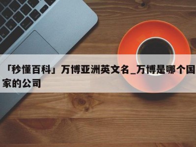 「秒懂百科」万博亚洲英文名_万博是哪个国家的公司