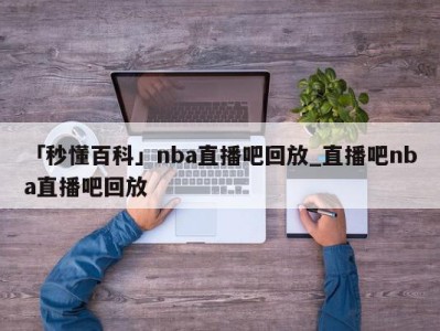 「秒懂百科」nba直播吧回放_直播吧nba直播吧回放