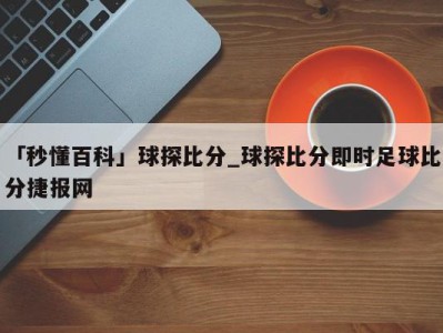 「秒懂百科」球探比分_球探比分即时足球比分捷报网