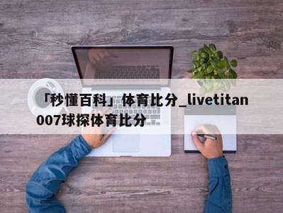 「秒懂百科」体育比分_livetitan007球探体育比分