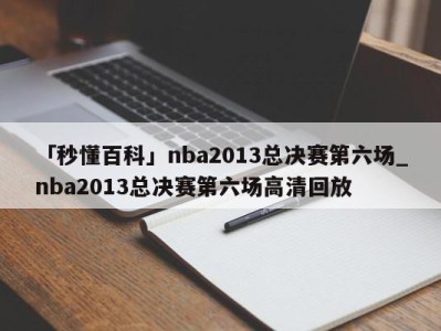 「秒懂百科」nba2013总决赛第六场_nba2013总决赛第六场高清回放