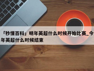 「秒懂百科」明年英超什么时候开始比赛_今年英超什么时候结束